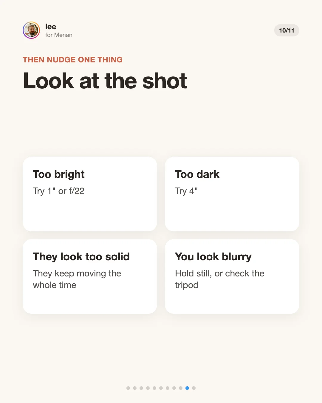 Look at the shot, then nudge one thing. Too bright: try 1 second or f/22. Too dark: try 4 seconds. They look too solid: keep moving. You look blurry: hold still or check the tripod.